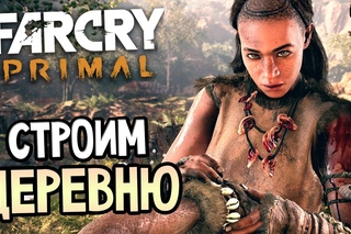 Прохождение Far Cry Primal — СТРОИМ ДЕРЕВНЮ
